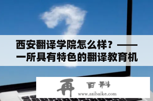 西安翻译学院怎么样？——一所具有特色的翻译教育机构