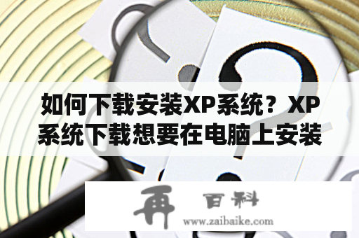 如何下载安装XP系统？XP系统下载想要在电脑上安装XP系统，首先需要下载该操作系统。XP系统是微软公司开发的一款操作系统，在其推出至今已有许多年的时间，但它仍被许多人使用。以下是XP系统下载方法的详细说明。