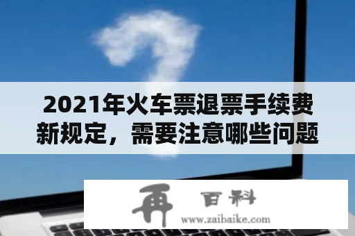 2021年火车票退票手续费新规定，需要注意哪些问题？