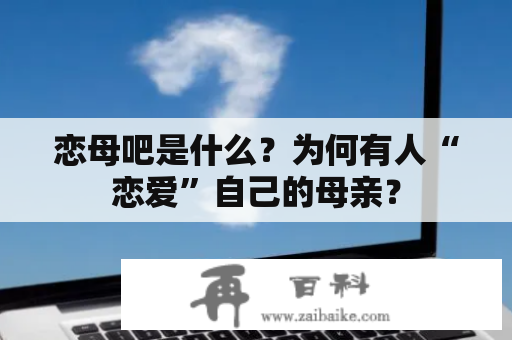 恋母吧是什么？为何有人“恋爱”自己的母亲？