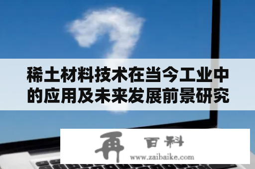 稀土材料技术在当今工业中的应用及未来发展前景研究