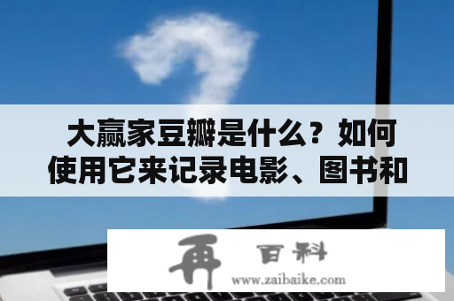  大赢家豆瓣是什么？如何使用它来记录电影、图书和音乐的信息？