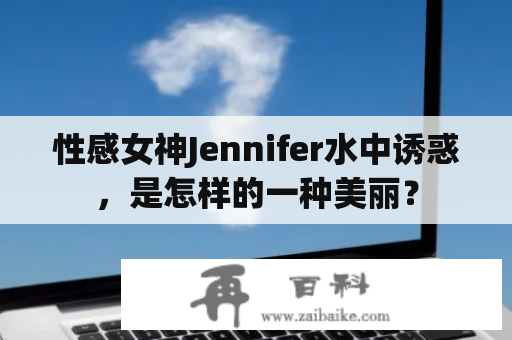 性感女神Jennifer水中诱惑，是怎样的一种美丽？