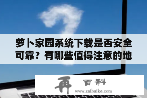 萝卜家园系统下载是否安全可靠？有哪些值得注意的地方？