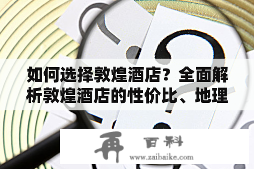 如何选择敦煌酒店？全面解析敦煌酒店的性价比、地理位置和服务质量