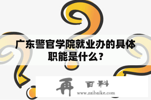 广东警官学院就业办的具体职能是什么？