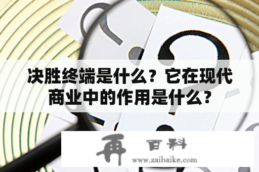 决胜终端是什么？它在现代商业中的作用是什么？