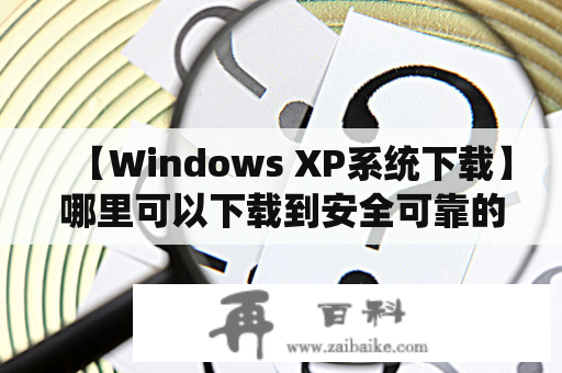 【Windows XP系统下载】哪里可以下载到安全可靠的WinXP系统镜像文件？