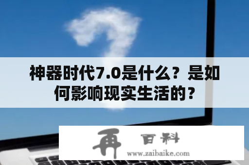 神器时代7.0是什么？是如何影响现实生活的？