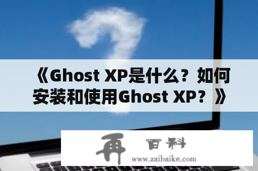 《Ghost XP是什么？如何安装和使用Ghost XP？》