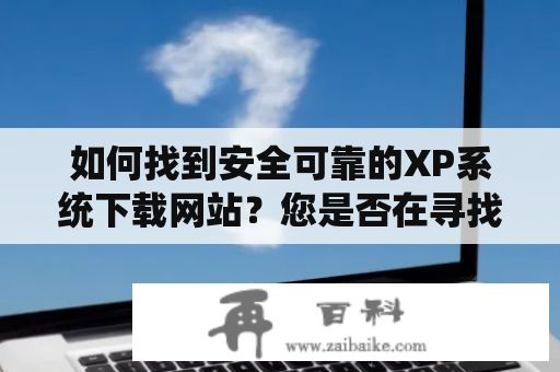 如何找到安全可靠的XP系统下载网站？您是否在寻找能够下载XP系统的网站？是否担心下载的系统文件可靠性和安全性？今天我们为您介绍几个值得信任的XP系统下载网站。