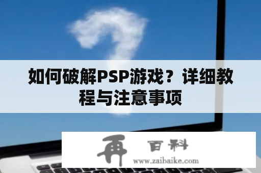 如何破解PSP游戏？详细教程与注意事项