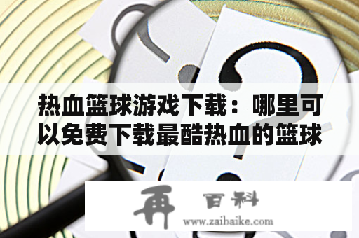 热血篮球游戏下载：哪里可以免费下载最酷热血的篮球游戏？