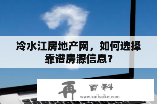 冷水江房地产网，如何选择靠谱房源信息？