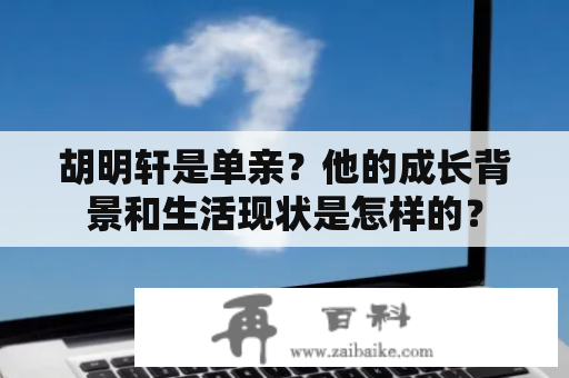 胡明轩是单亲？他的成长背景和生活现状是怎样的？