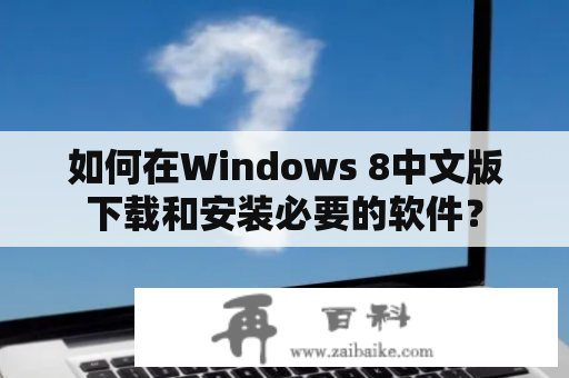 如何在Windows 8中文版下载和安装必要的软件？