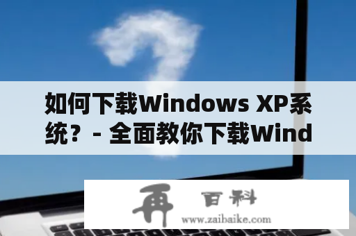 如何下载Windows XP系统？- 全面教你下载Windows XP系统