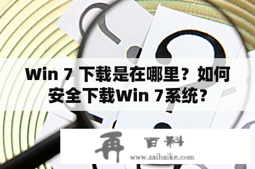 Win 7 下载是在哪里？如何安全下载Win 7系统？