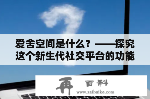 爱舍空间是什么？——探究这个新生代社交平台的功能和特点