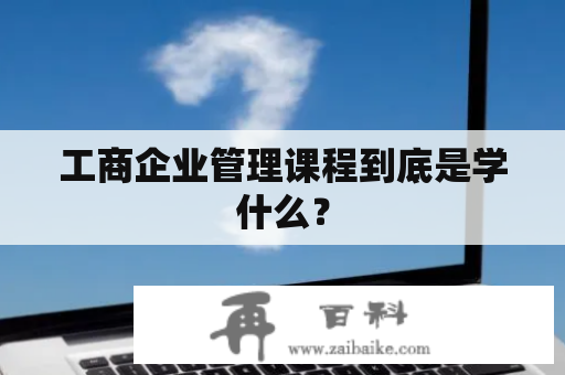 工商企业管理课程到底是学什么？