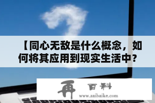 【同心无敌是什么概念，如何将其应用到现实生活中？】同心无敌、合力战胜困境同心无敌，是指人们在困境面前，心意相通，齐心协力，凝聚力量，最终取得胜利的状态。这种状态在生活中、工作中、学习中均能够应用。以下将分别从三个方面来解析同心无敌的应用。