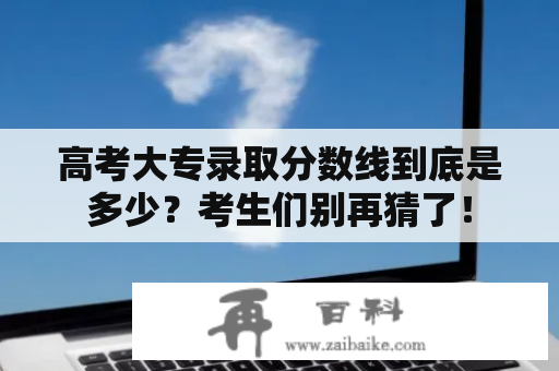 高考大专录取分数线到底是多少？考生们别再猜了！