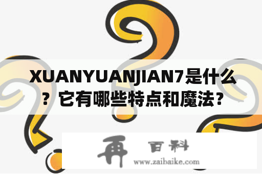  XUANYUANJIAN7是什么？它有哪些特点和魔法？