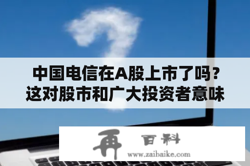 中国电信在A股上市了吗？这对股市和广大投资者意味着什么？