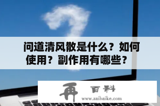  问道清风散是什么？如何使用？副作用有哪些？ 