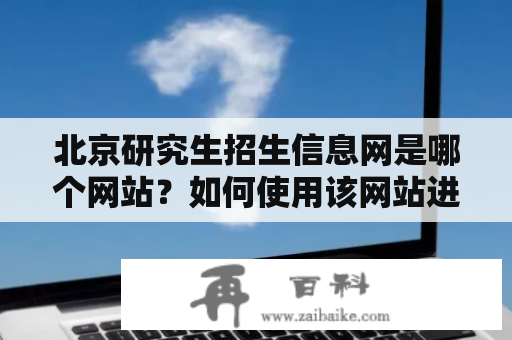 北京研究生招生信息网是哪个网站？如何使用该网站进行研究生报考？