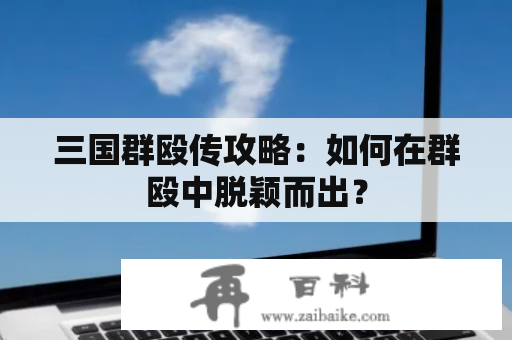 三国群殴传攻略：如何在群殴中脱颖而出？