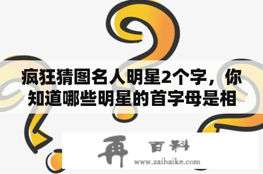 疯狂猜图名人明星2个字，你知道哪些明星的首字母是相同的吗？