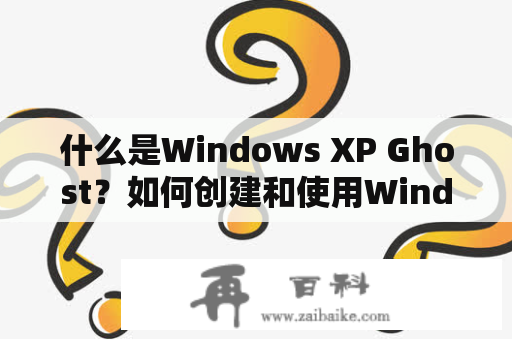 什么是Windows XP Ghost？如何创建和使用Windows XP Ghost？