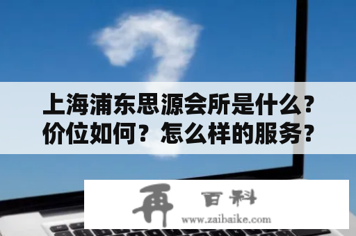 上海浦东思源会所是什么？价位如何？怎么样的服务？