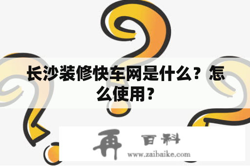 长沙装修快车网是什么？怎么使用？