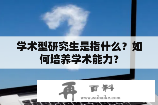 学术型研究生是指什么？如何培养学术能力？