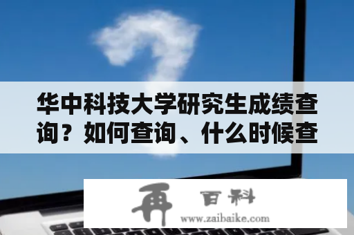 华中科技大学研究生成绩查询？如何查询、什么时候查询？