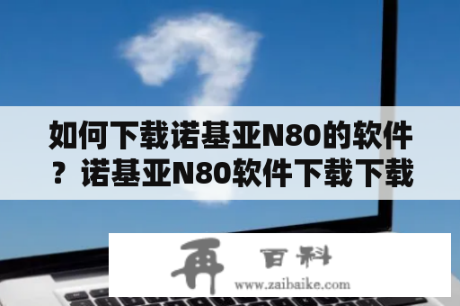 如何下载诺基亚N80的软件？诺基亚N80软件下载下载诺基亚N80的软件可以帮助用户丰富手机功能，但是很多人不知道该如何下载。下面是一些帮助用户下载诺基亚N80的软件的方法。