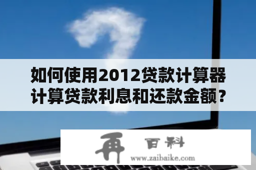 如何使用2012贷款计算器计算贷款利息和还款金额？