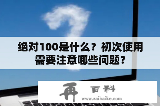 绝对100是什么？初次使用需要注意哪些问题？