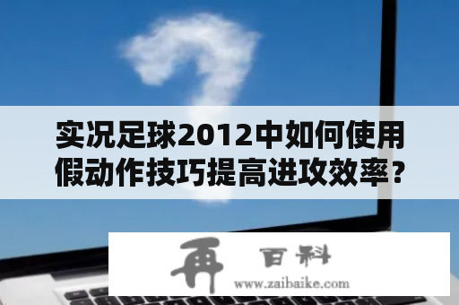 实况足球2012中如何使用假动作技巧提高进攻效率？