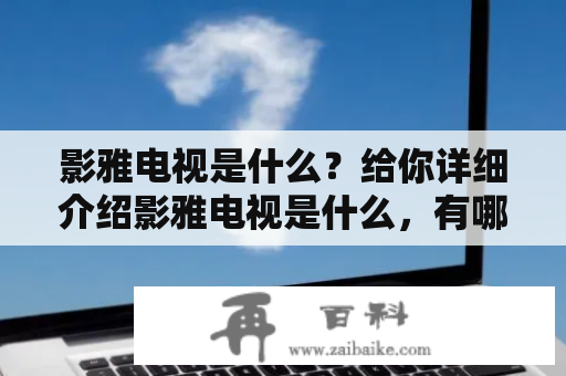 影雅电视是什么？给你详细介绍影雅电视是什么，有哪些优势与缺点