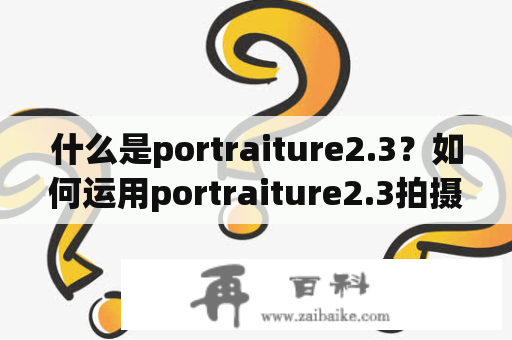 什么是portraiture2.3？如何运用portraiture2.3拍摄出高质量人像照片？