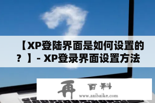 【XP登陆界面是如何设置的？】- XP登录界面设置方法详解