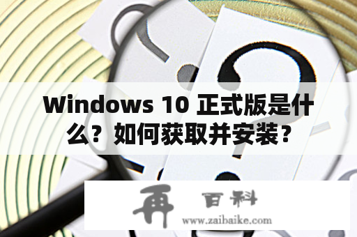 Windows 10 正式版是什么？如何获取并安装？