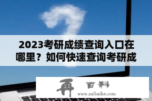 2023考研成绩查询入口在哪里？如何快速查询考研成绩？