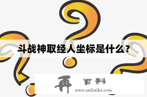 斗战神取经人坐标是什么？