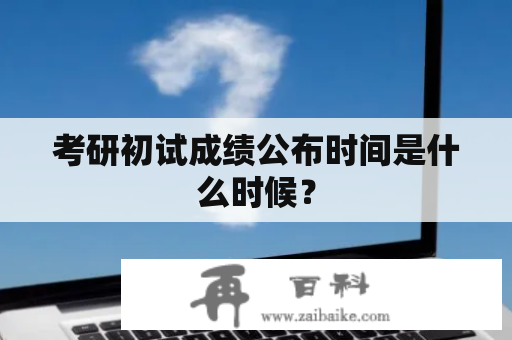 考研初试成绩公布时间是什么时候？