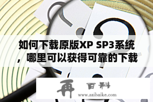 如何下载原版XP SP3系统，哪里可以获得可靠的下载资源？