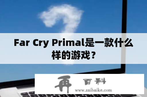 Far Cry Primal是一款什么样的游戏？